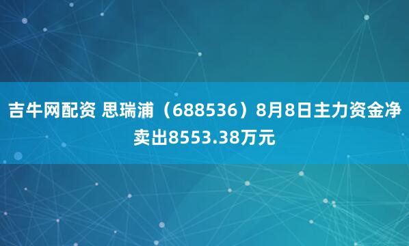 吉牛网配资 思瑞浦（688536）8月8日主力资金净卖出8553.38万元