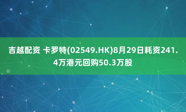 吉越配资 卡罗特(02549.HK)8月29日耗资241.4万港元回购50.3万股