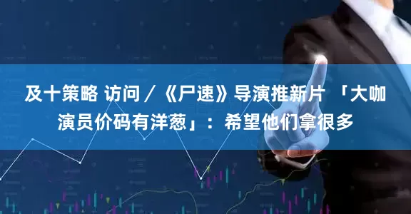 及十策略 访问／《尸速》导演推新片 「大咖演员价码有洋葱」：希望他们拿很多