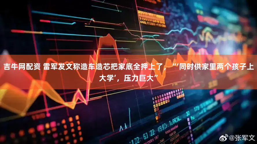 吉牛网配资 雷军发文称造车造芯把家底全押上了，“‘同时供家里两个孩子上大学’，压力巨大”