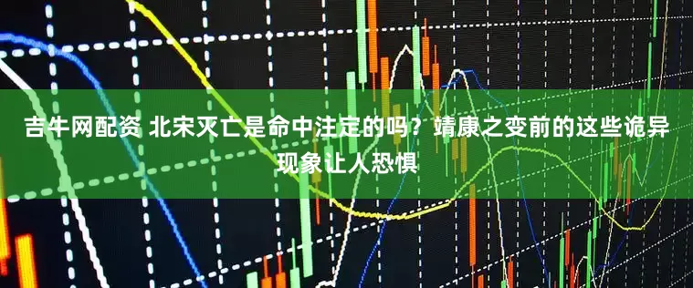 吉牛网配资 北宋灭亡是命中注定的吗？靖康之变前的这些诡异现象让人恐惧