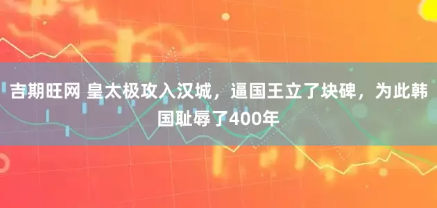 吉期旺网 皇太极攻入汉城，逼国王立了块碑，为此韩国耻辱了400年