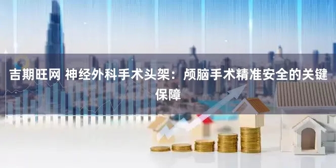 吉期旺网 神经外科手术头架：颅脑手术精准安全的关键保障