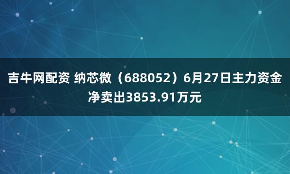 吉牛网配资 纳芯微（688052）6月27日主力资金净卖出3853.91万元