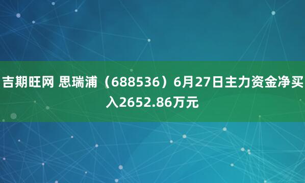 吉期旺网 思瑞浦（688536）6月27日主力资金净买入2652.86万元