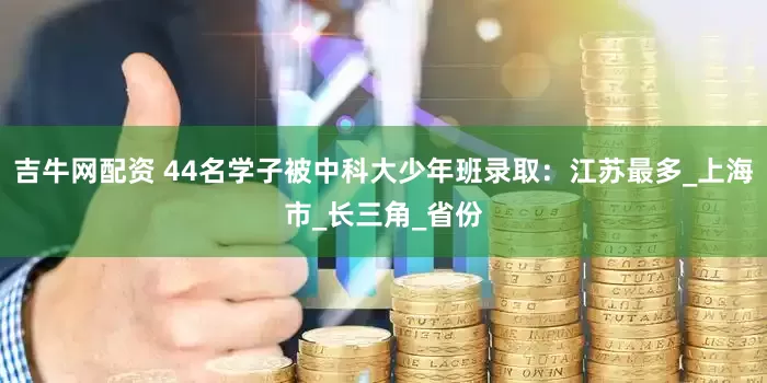 吉牛网配资 44名学子被中科大少年班录取：江苏最多_上海市_长三角_省份