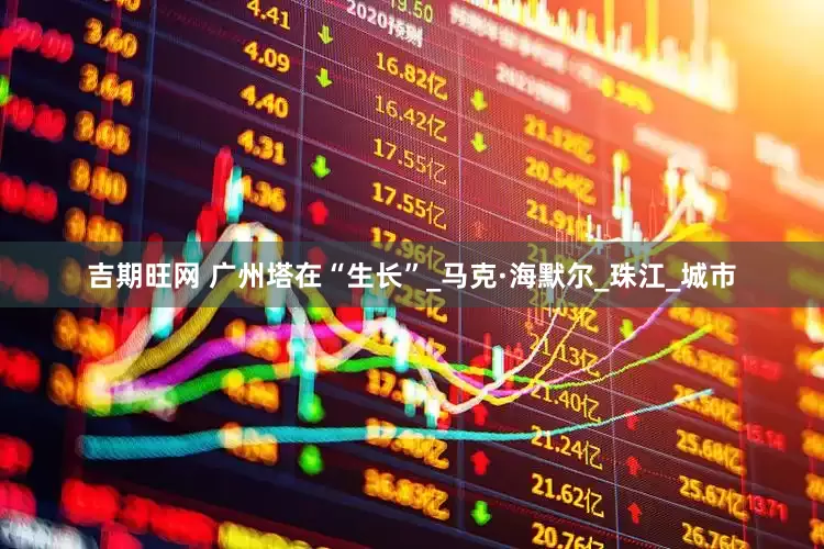 吉期旺网 广州塔在“生长”_马克·海默尔_珠江_城市