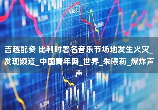 吉越配资 比利时著名音乐节场地发生火灾_发现频道_中国青年网_世界_朱曦莉_爆炸声