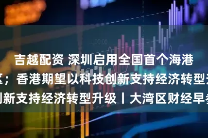 吉越配资 深圳启用全国首个海港口岸国际中转区；香港期望以科技创新支持经济转型升级丨大湾区财经早参