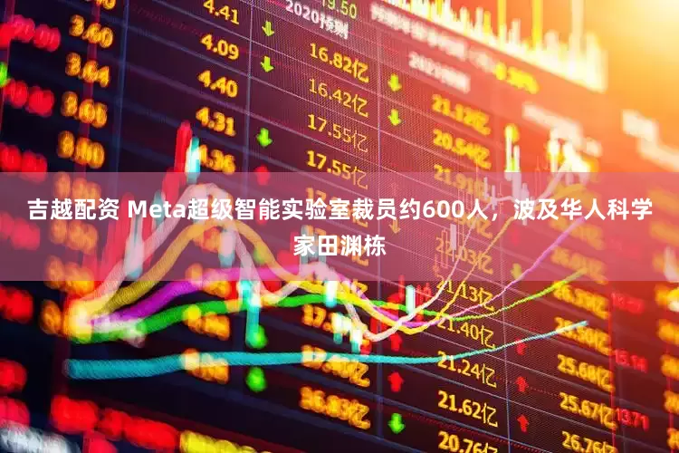 吉越配资 Meta超级智能实验室裁员约600人，波及华人科学家田渊栋