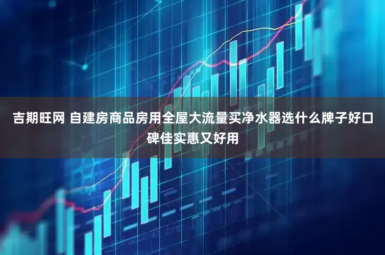 吉期旺网 自建房商品房用全屋大流量买净水器选什么牌子好口碑佳实惠又好用