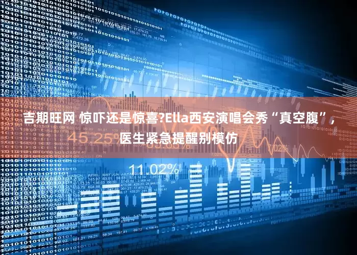 吉期旺网 惊吓还是惊喜?Ella西安演唱会秀“真空腹”，医生紧急提醒别模仿