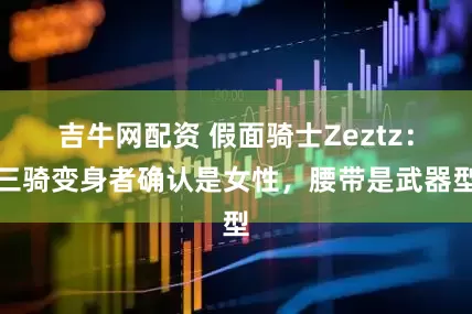 吉牛网配资 假面骑士Zeztz：三骑变身者确认是女性，腰带是武器型