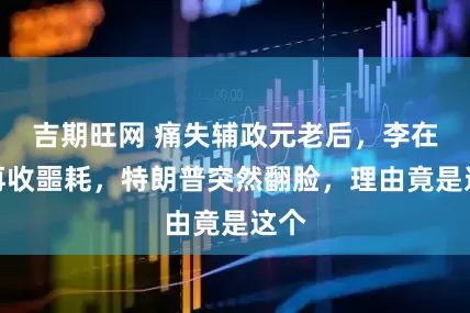 吉期旺网 痛失辅政元老后，李在明再收噩耗，特朗普突然翻脸，理由竟是这个