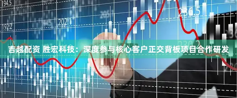 吉越配资 胜宏科技：深度参与核心客户正交背板项目合作研发