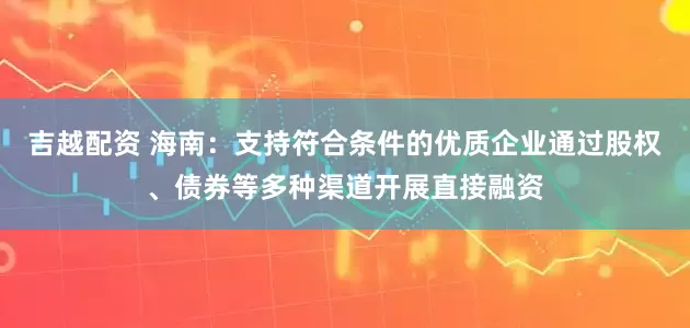 吉越配资 海南：支持符合条件的优质企业通过股权、债券等多种渠道开展直接融资