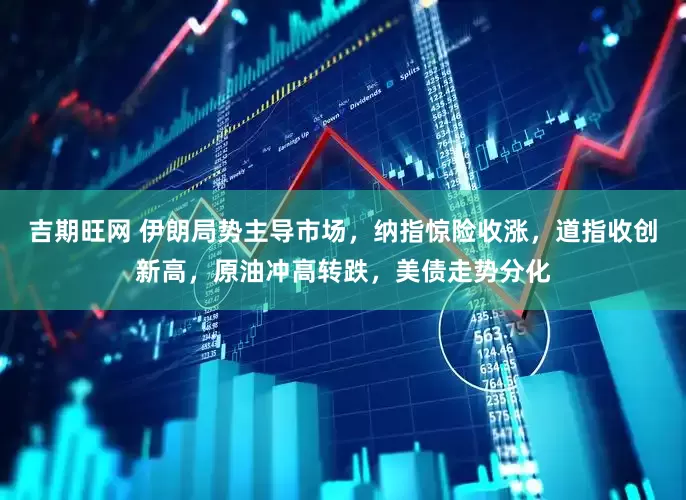 吉期旺网 伊朗局势主导市场，纳指惊险收涨，道指收创新高，原油冲高转跌，美债走势分化